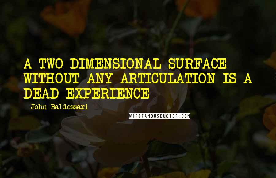 John Baldessari Quotes: A TWO-DIMENSIONAL SURFACE WITHOUT ANY ARTICULATION IS A DEAD EXPERIENCE