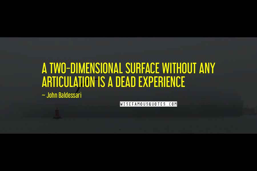 John Baldessari Quotes: A TWO-DIMENSIONAL SURFACE WITHOUT ANY ARTICULATION IS A DEAD EXPERIENCE