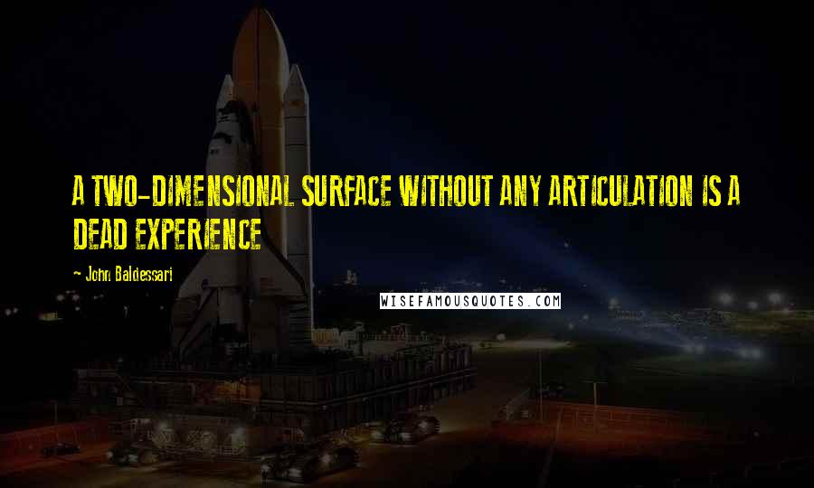 John Baldessari Quotes: A TWO-DIMENSIONAL SURFACE WITHOUT ANY ARTICULATION IS A DEAD EXPERIENCE