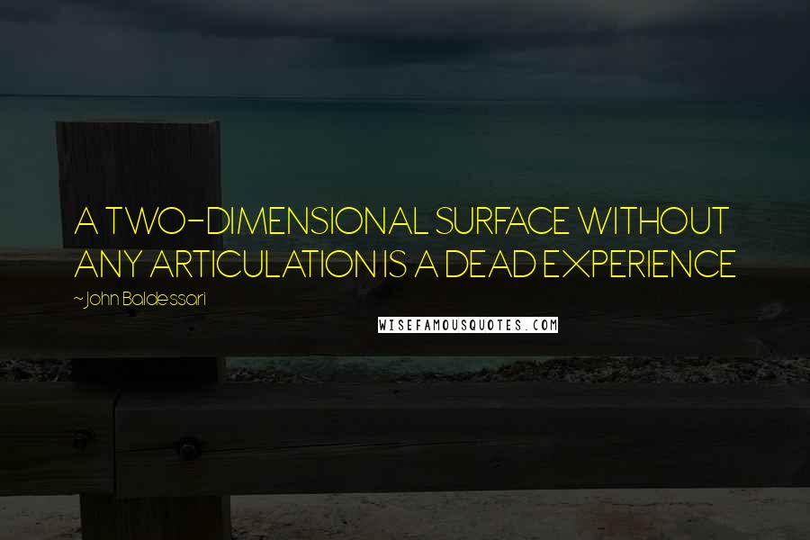 John Baldessari Quotes: A TWO-DIMENSIONAL SURFACE WITHOUT ANY ARTICULATION IS A DEAD EXPERIENCE
