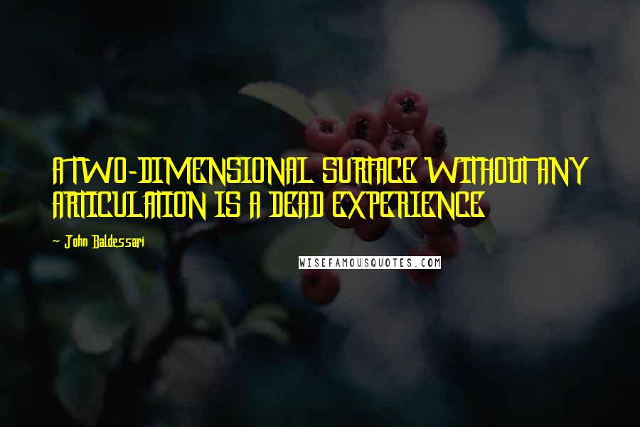 John Baldessari Quotes: A TWO-DIMENSIONAL SURFACE WITHOUT ANY ARTICULATION IS A DEAD EXPERIENCE