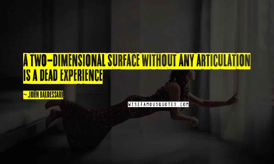 John Baldessari Quotes: A TWO-DIMENSIONAL SURFACE WITHOUT ANY ARTICULATION IS A DEAD EXPERIENCE