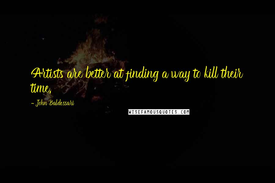 John Baldessari Quotes: Artists are better at finding a way to kill their time.