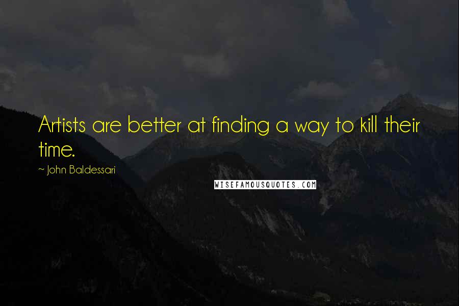 John Baldessari Quotes: Artists are better at finding a way to kill their time.