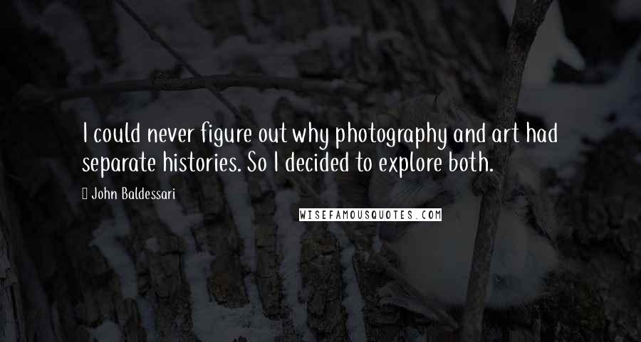 John Baldessari Quotes: I could never figure out why photography and art had separate histories. So I decided to explore both.