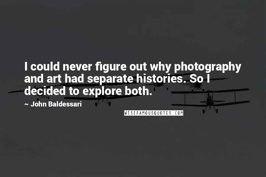 John Baldessari Quotes: I could never figure out why photography and art had separate histories. So I decided to explore both.
