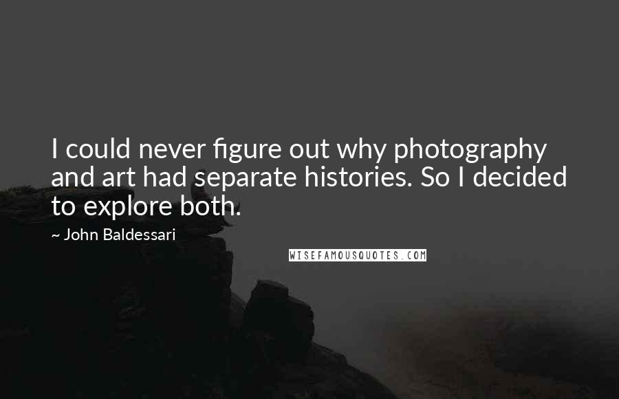 John Baldessari Quotes: I could never figure out why photography and art had separate histories. So I decided to explore both.