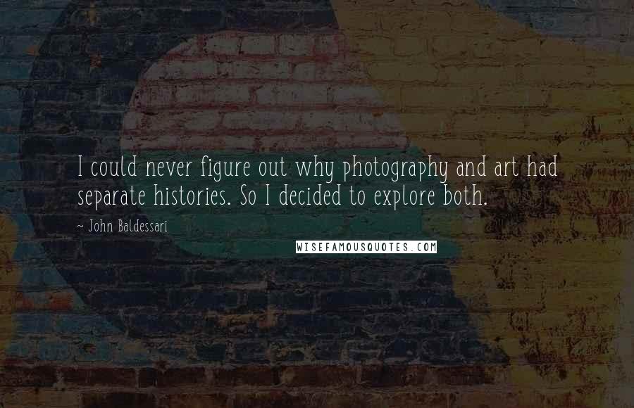 John Baldessari Quotes: I could never figure out why photography and art had separate histories. So I decided to explore both.