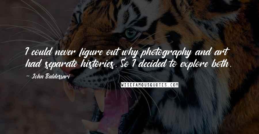 John Baldessari Quotes: I could never figure out why photography and art had separate histories. So I decided to explore both.