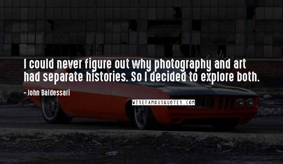 John Baldessari Quotes: I could never figure out why photography and art had separate histories. So I decided to explore both.