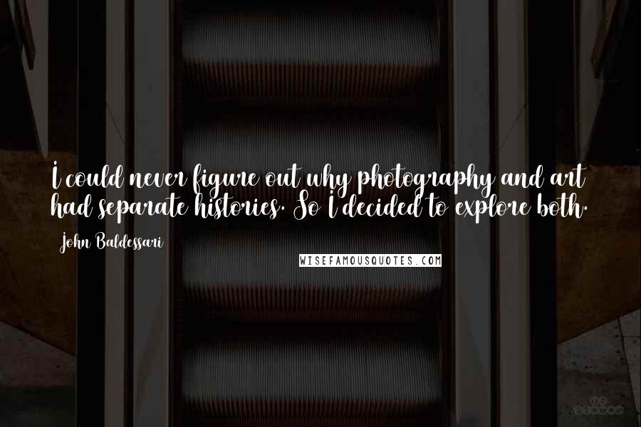 John Baldessari Quotes: I could never figure out why photography and art had separate histories. So I decided to explore both.