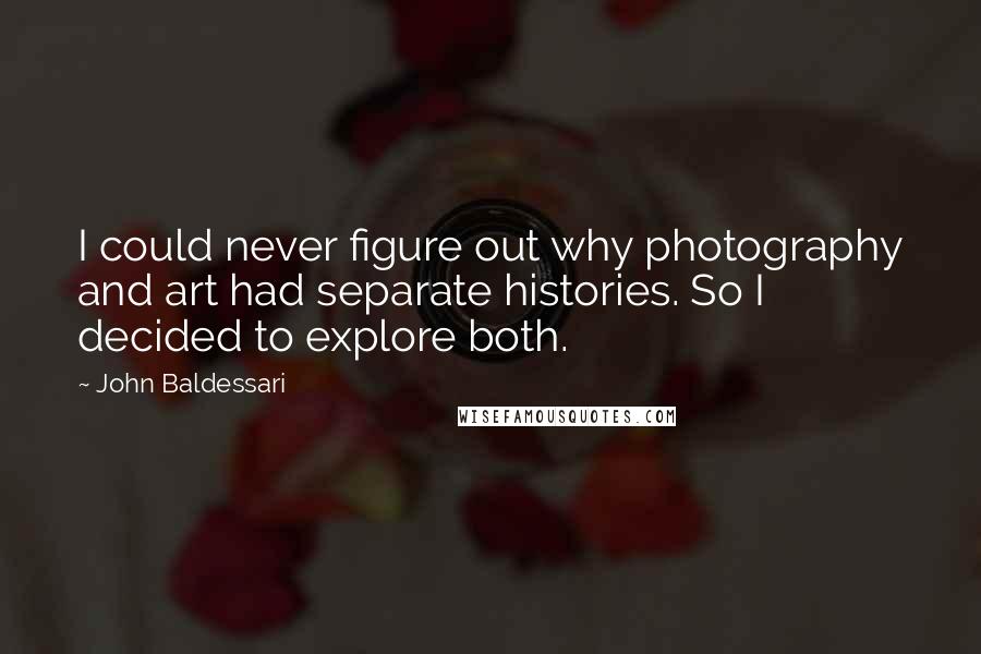 John Baldessari Quotes: I could never figure out why photography and art had separate histories. So I decided to explore both.