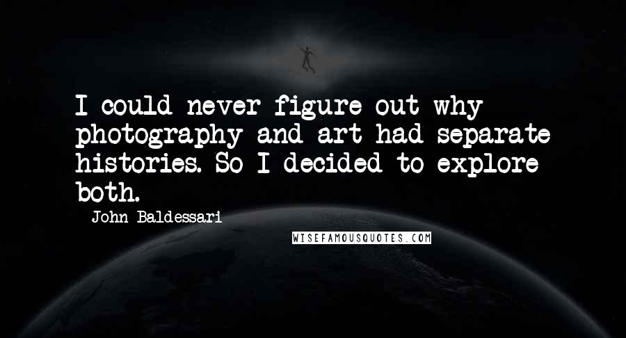 John Baldessari Quotes: I could never figure out why photography and art had separate histories. So I decided to explore both.
