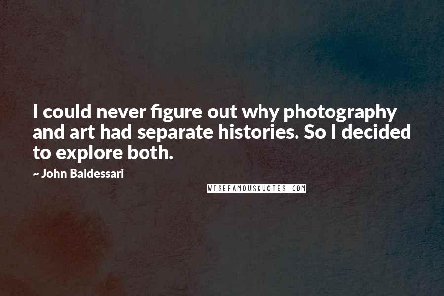 John Baldessari Quotes: I could never figure out why photography and art had separate histories. So I decided to explore both.