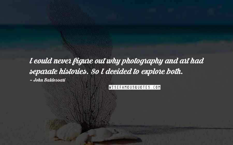 John Baldessari Quotes: I could never figure out why photography and art had separate histories. So I decided to explore both.