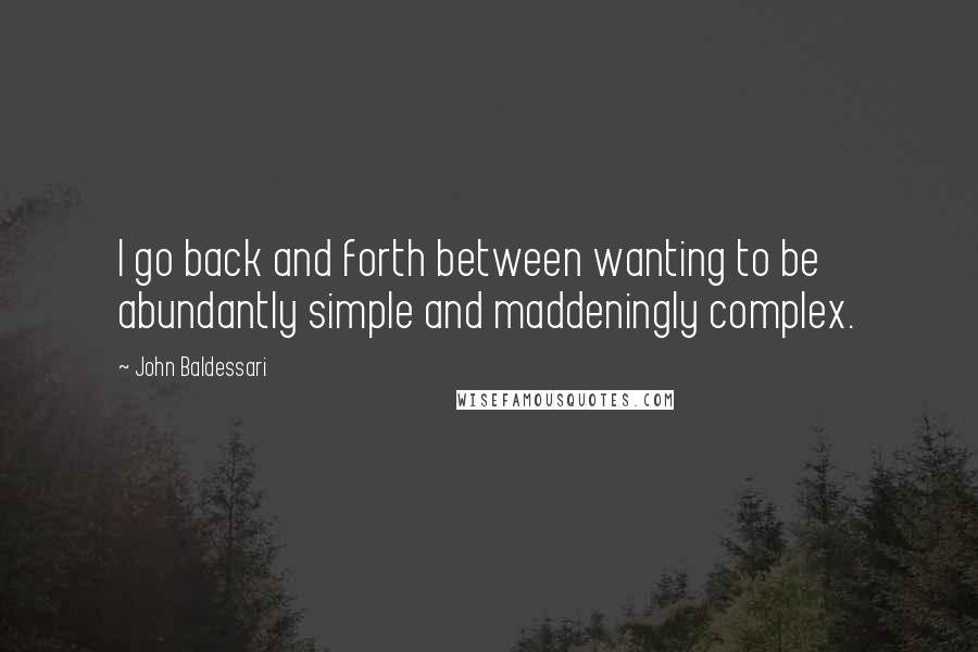 John Baldessari Quotes: I go back and forth between wanting to be abundantly simple and maddeningly complex.