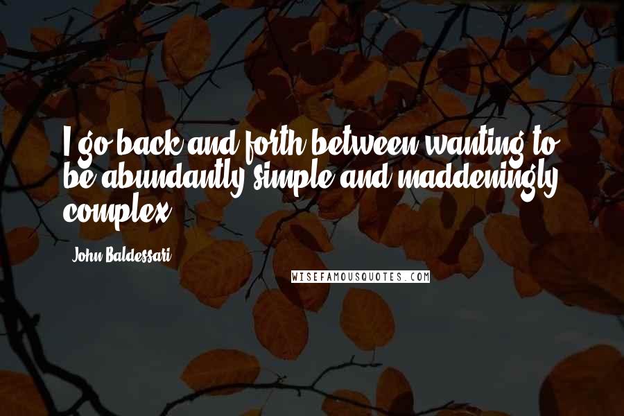 John Baldessari Quotes: I go back and forth between wanting to be abundantly simple and maddeningly complex.