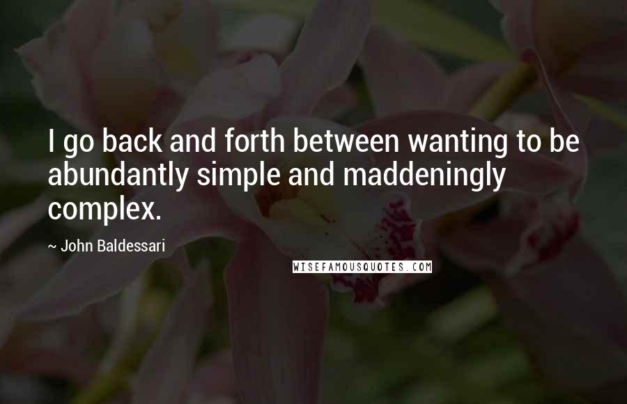 John Baldessari Quotes: I go back and forth between wanting to be abundantly simple and maddeningly complex.