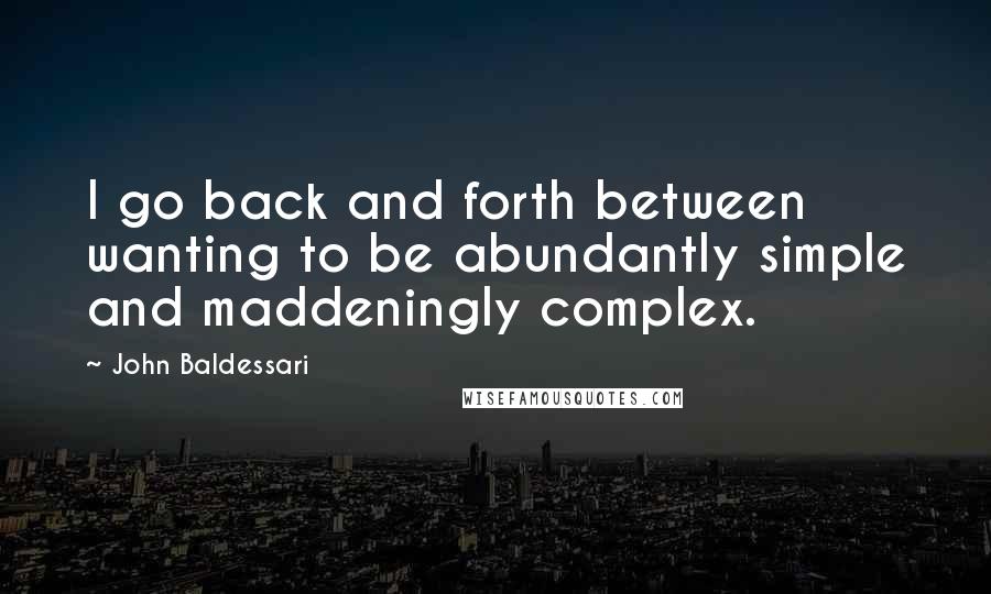 John Baldessari Quotes: I go back and forth between wanting to be abundantly simple and maddeningly complex.