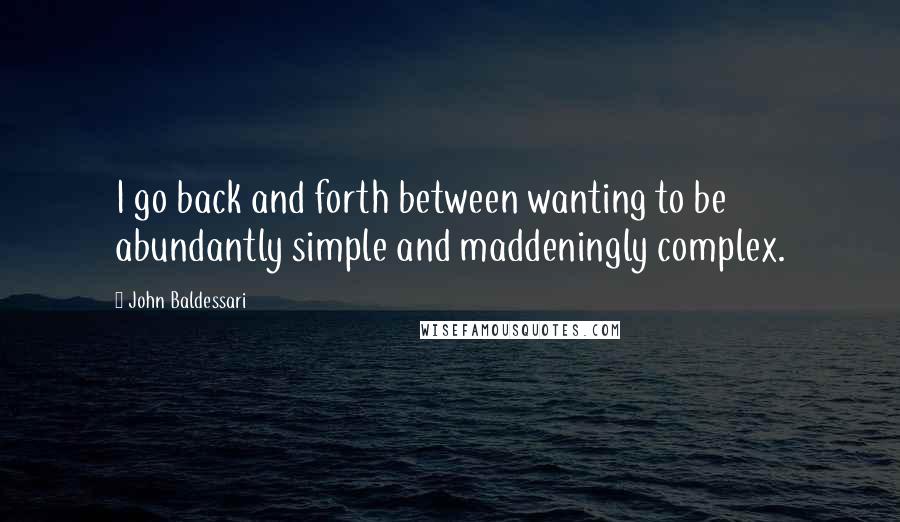 John Baldessari Quotes: I go back and forth between wanting to be abundantly simple and maddeningly complex.