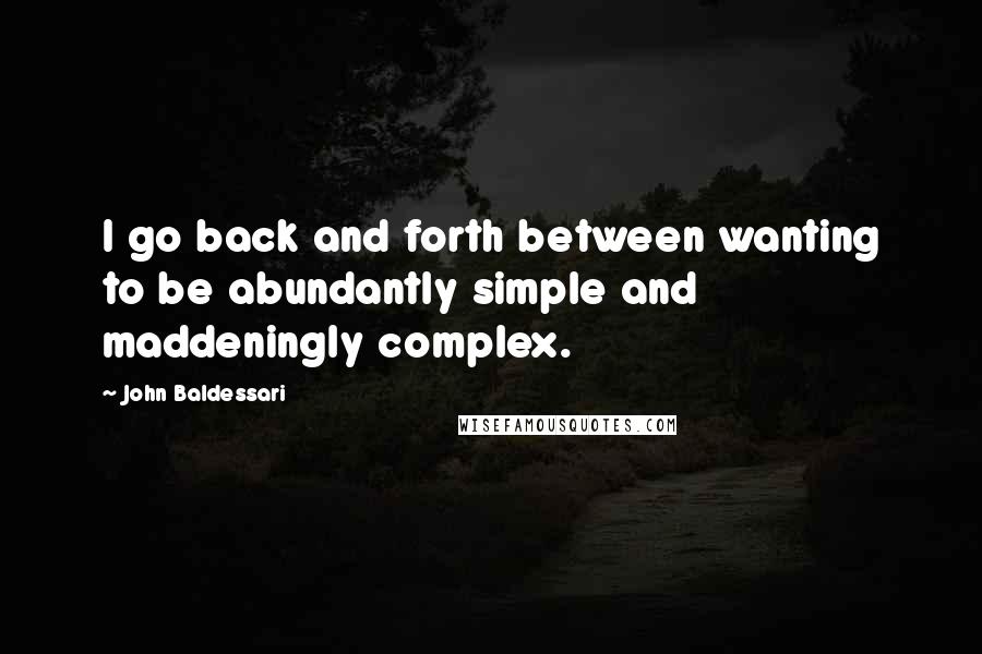 John Baldessari Quotes: I go back and forth between wanting to be abundantly simple and maddeningly complex.