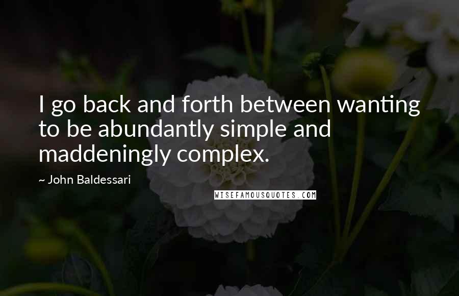 John Baldessari Quotes: I go back and forth between wanting to be abundantly simple and maddeningly complex.