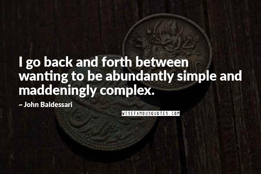 John Baldessari Quotes: I go back and forth between wanting to be abundantly simple and maddeningly complex.