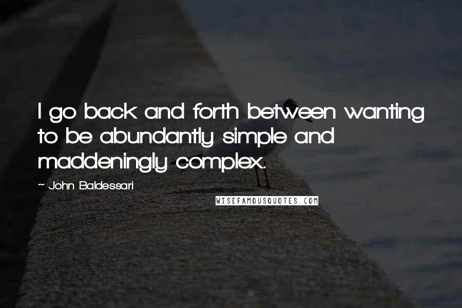 John Baldessari Quotes: I go back and forth between wanting to be abundantly simple and maddeningly complex.