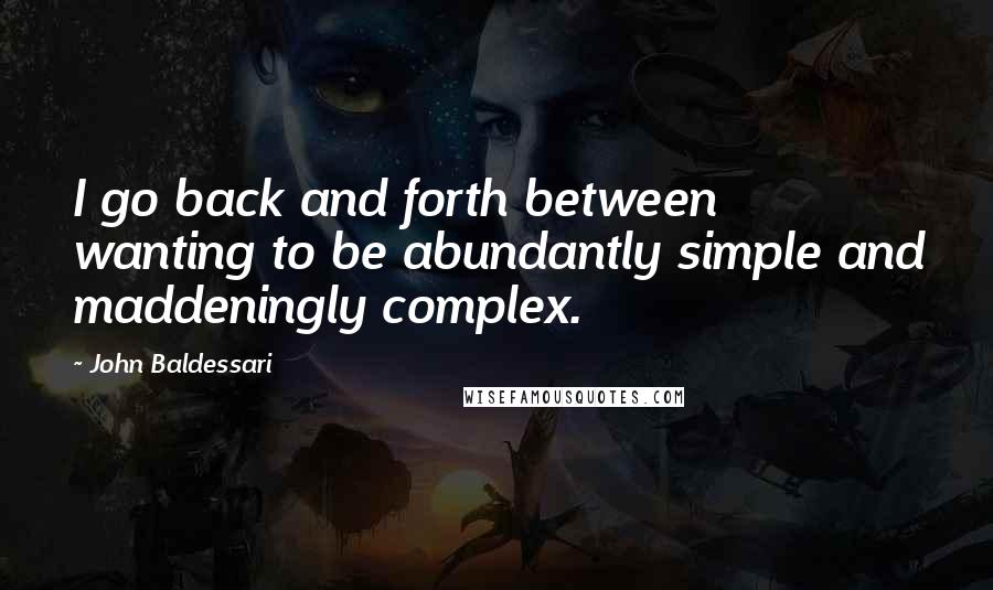 John Baldessari Quotes: I go back and forth between wanting to be abundantly simple and maddeningly complex.