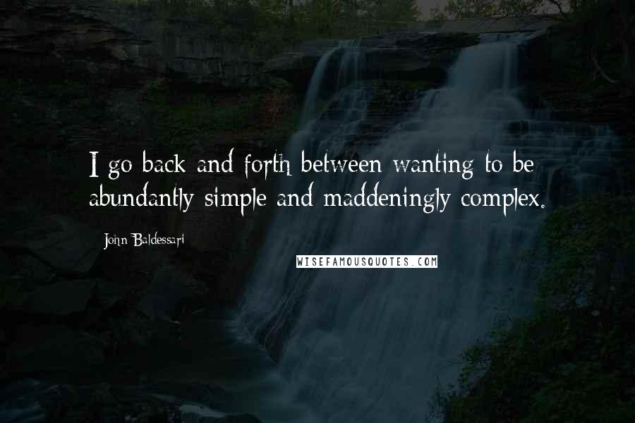 John Baldessari Quotes: I go back and forth between wanting to be abundantly simple and maddeningly complex.