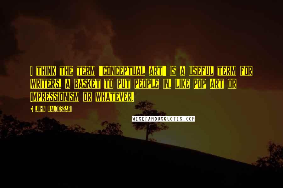 John Baldessari Quotes: I think the term 'conceptual art' is a useful term for writers, a basket to put people in, like Pop Art or Impressionism or whatever.