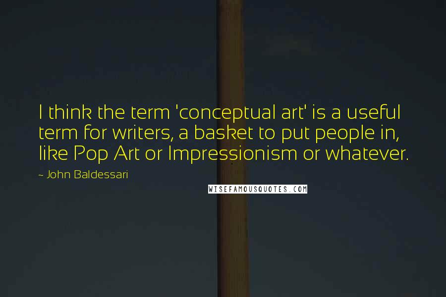 John Baldessari Quotes: I think the term 'conceptual art' is a useful term for writers, a basket to put people in, like Pop Art or Impressionism or whatever.