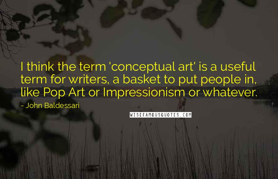 John Baldessari Quotes: I think the term 'conceptual art' is a useful term for writers, a basket to put people in, like Pop Art or Impressionism or whatever.
