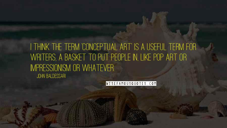 John Baldessari Quotes: I think the term 'conceptual art' is a useful term for writers, a basket to put people in, like Pop Art or Impressionism or whatever.