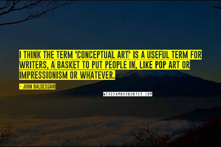 John Baldessari Quotes: I think the term 'conceptual art' is a useful term for writers, a basket to put people in, like Pop Art or Impressionism or whatever.