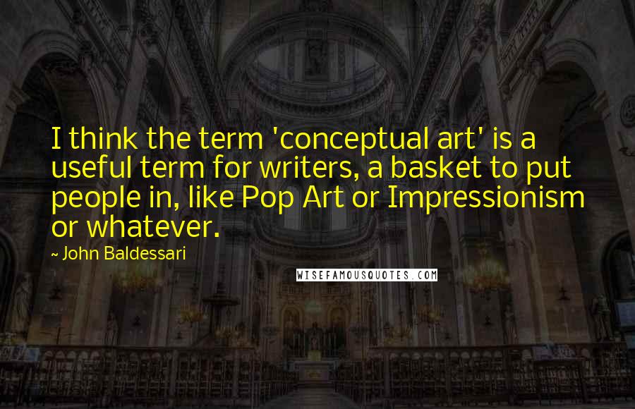 John Baldessari Quotes: I think the term 'conceptual art' is a useful term for writers, a basket to put people in, like Pop Art or Impressionism or whatever.