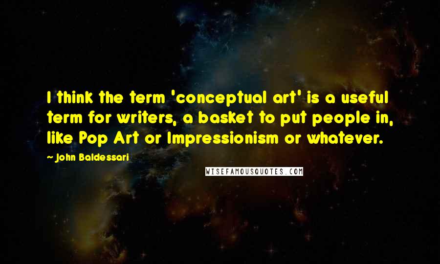 John Baldessari Quotes: I think the term 'conceptual art' is a useful term for writers, a basket to put people in, like Pop Art or Impressionism or whatever.