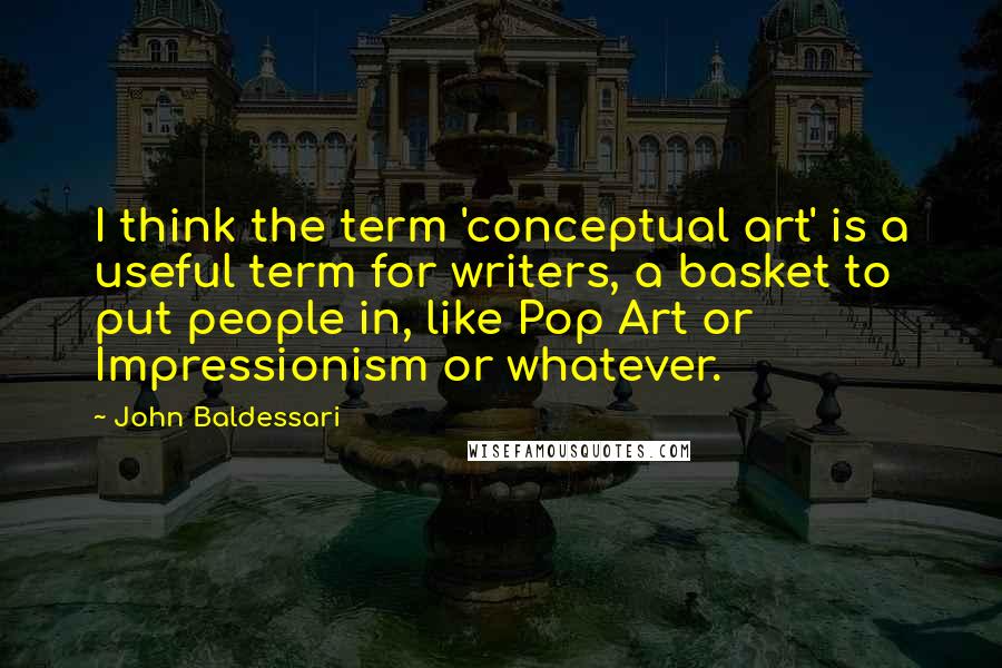 John Baldessari Quotes: I think the term 'conceptual art' is a useful term for writers, a basket to put people in, like Pop Art or Impressionism or whatever.