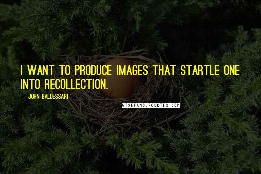 John Baldessari Quotes: I want to produce images that startle one into recollection.