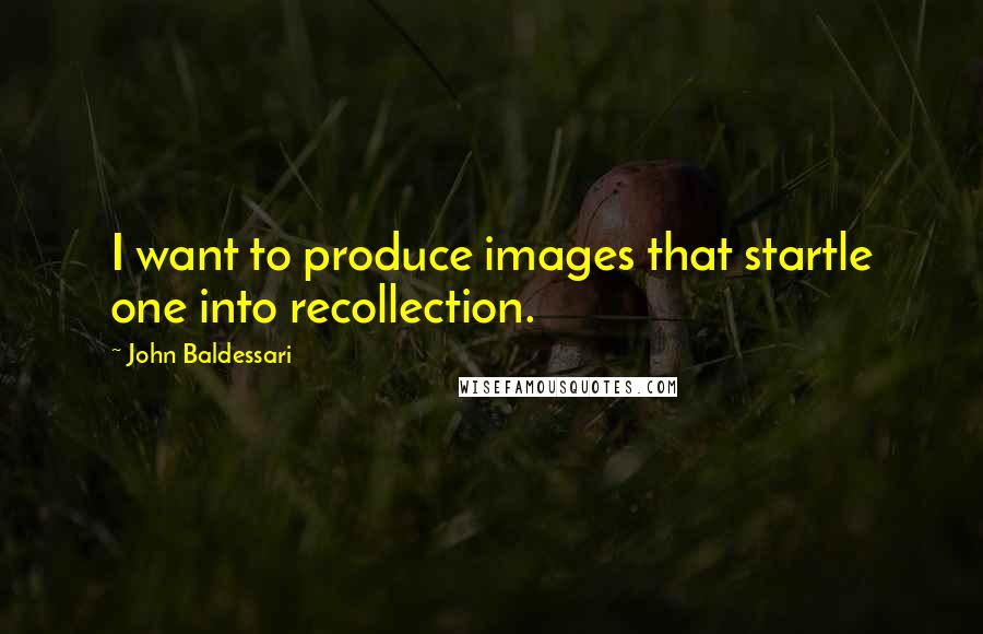 John Baldessari Quotes: I want to produce images that startle one into recollection.