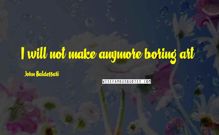 John Baldessari Quotes: I will not make anymore boring art.