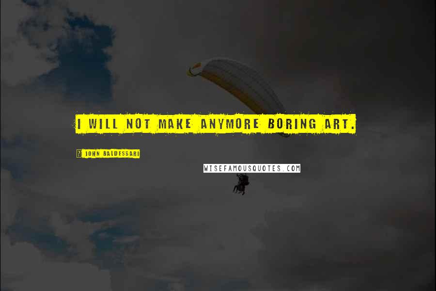 John Baldessari Quotes: I will not make anymore boring art.