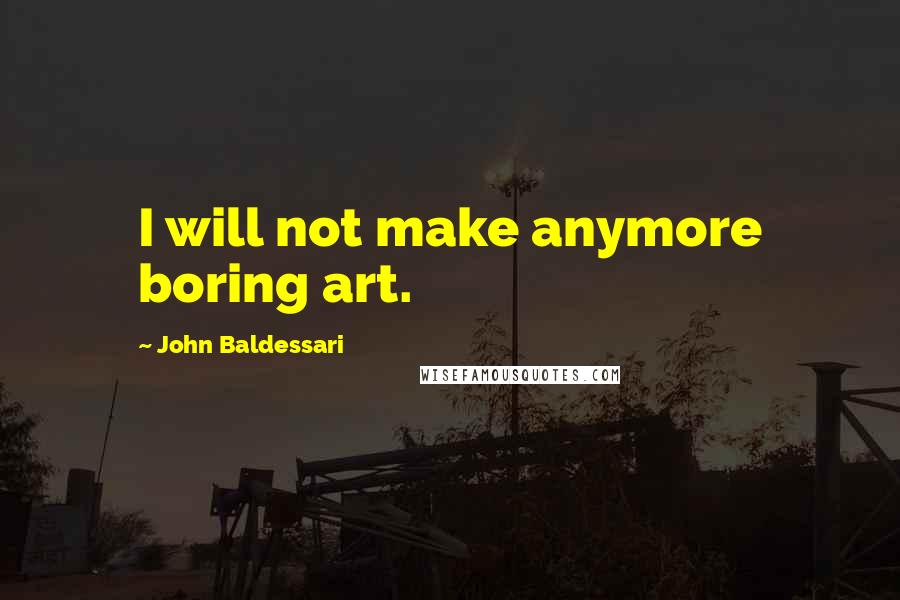 John Baldessari Quotes: I will not make anymore boring art.