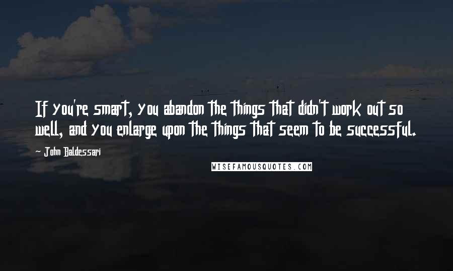 John Baldessari Quotes: If you're smart, you abandon the things that didn't work out so well, and you enlarge upon the things that seem to be successful.