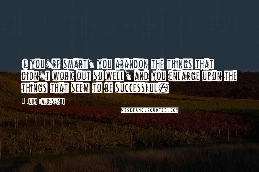John Baldessari Quotes: If you're smart, you abandon the things that didn't work out so well, and you enlarge upon the things that seem to be successful.