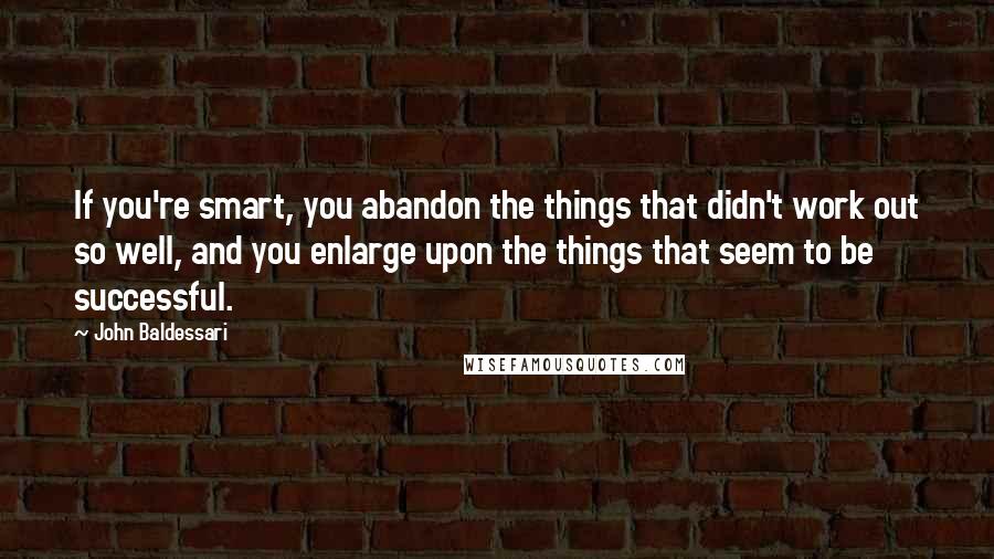 John Baldessari Quotes: If you're smart, you abandon the things that didn't work out so well, and you enlarge upon the things that seem to be successful.