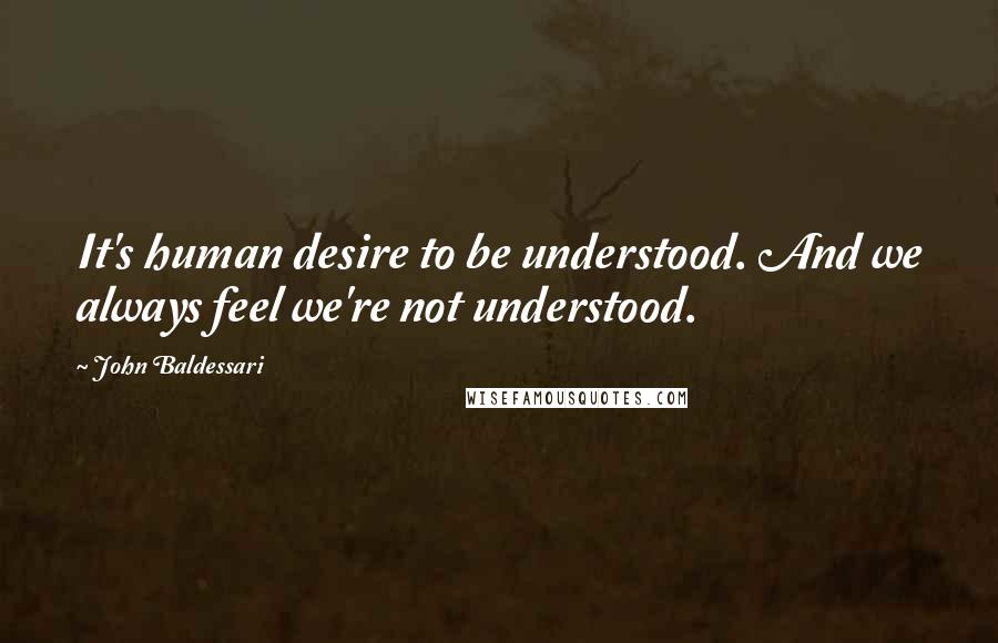 John Baldessari Quotes: It's human desire to be understood. And we always feel we're not understood.
