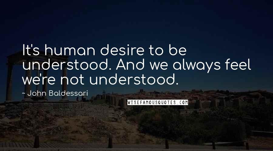 John Baldessari Quotes: It's human desire to be understood. And we always feel we're not understood.