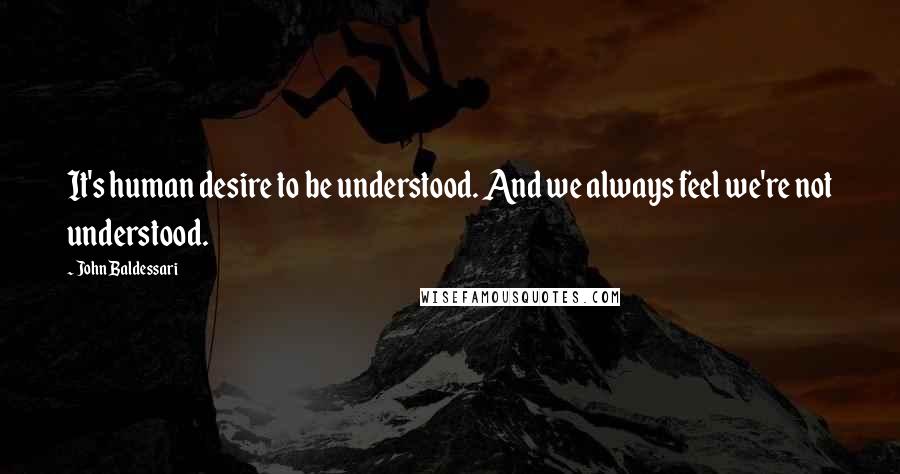 John Baldessari Quotes: It's human desire to be understood. And we always feel we're not understood.