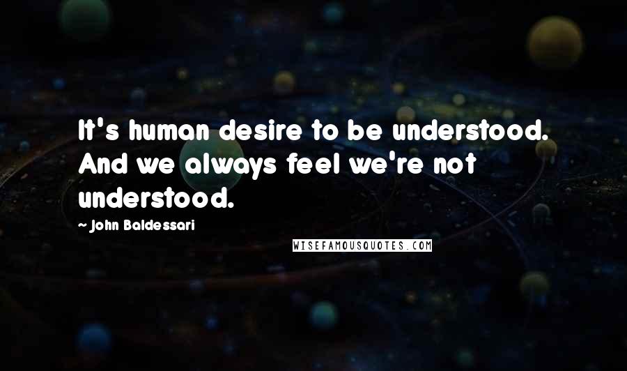 John Baldessari Quotes: It's human desire to be understood. And we always feel we're not understood.